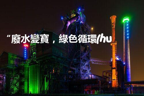 “廢水變寶，綠色循環(huán)，環(huán)保新篇章！”